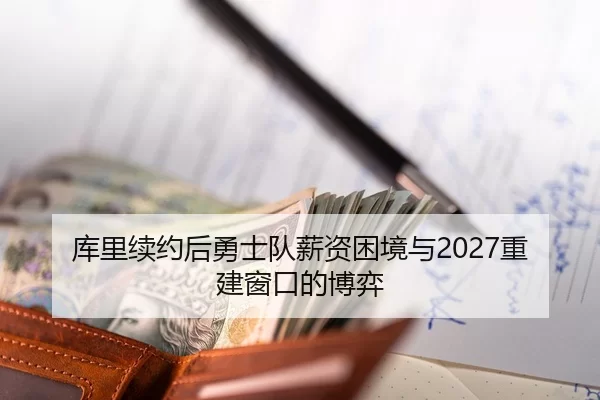 库里续约后勇士队薪资困境与2027重建窗口的博弈