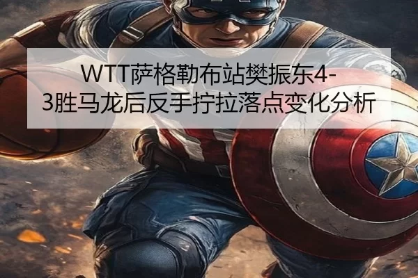 WTT萨格勒布站樊振东4-3胜马龙后反手拧拉落点变化分析