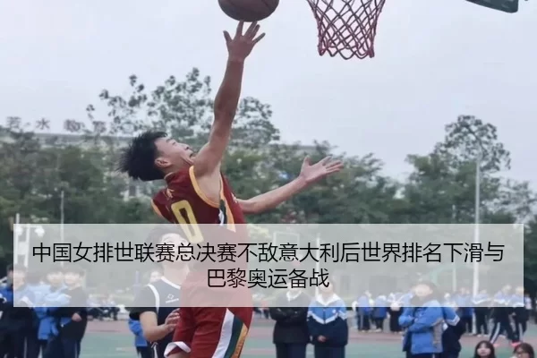 中国女排世联赛总决赛不敌意大利后世界排名下滑与巴黎奥运备战