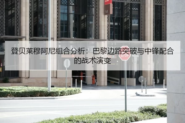登贝莱穆阿尼组合分析：巴黎边路突破与中锋配合的战术演变